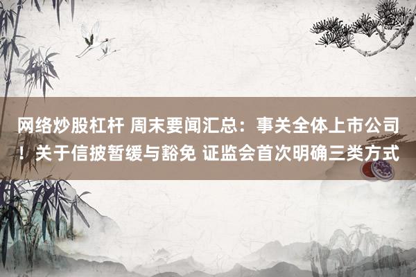 网络炒股杠杆 周末要闻汇总：事关全体上市公司！关于信披暂缓与豁免 证监会首次明确三类方式