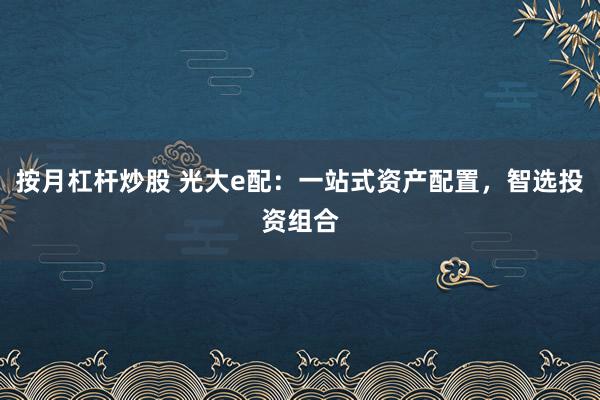 按月杠杆炒股 光大e配：一站式资产配置，智选投资组合