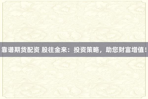 靠谱期货配资 股往金来：投资策略，助您财富增值！