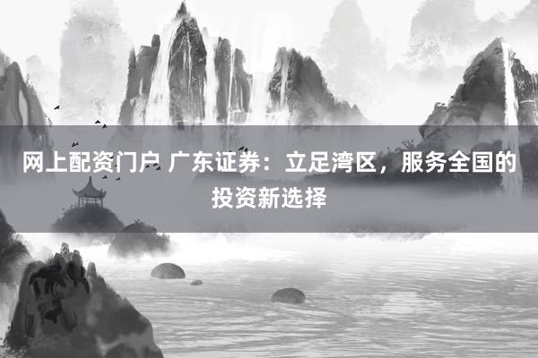 网上配资门户 广东证券：立足湾区，服务全国的投资新选择