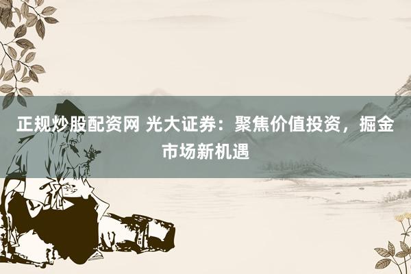 正规炒股配资网 光大证券：聚焦价值投资，掘金市场新机遇