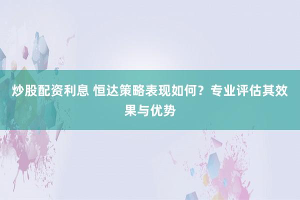 炒股配资利息 恒达策略表现如何？专业评估其效果与优势