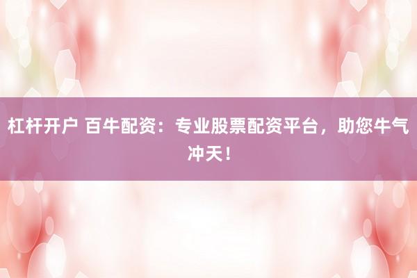 杠杆开户 百牛配资：专业股票配资平台，助您牛气冲天！