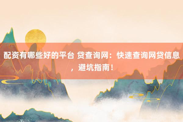 配资有哪些好的平台 贷查询网：快速查询网贷信息，避坑指南！