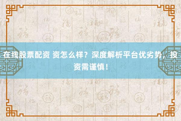 在线股票配资 资怎么样？深度解析平台优劣势，投资需谨慎！