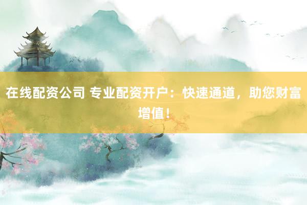 在线配资公司 专业配资开户：快速通道，助您财富增值！