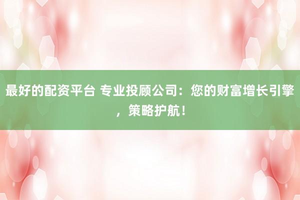 最好的配资平台 专业投顾公司：您的财富增长引擎，策略护航！