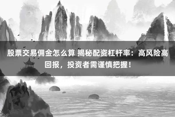 股票交易佣金怎么算 揭秘配资杠杆率：高风险高回报，投资者需谨慎把握！
