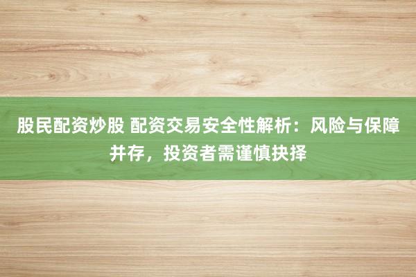 股民配资炒股 配资交易安全性解析：风险与保障并存，投资者需谨慎抉择