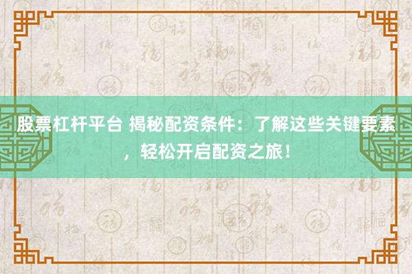股票杠杆平台 揭秘配资条件：了解这些关键要素，轻松开启配资之旅！