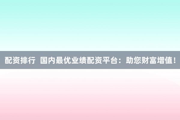 配资排行  国内最优业绩配资平台：助您财富增值！