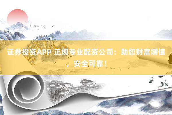证券投资APP 正规专业配资公司：助您财富增值，安全可靠！