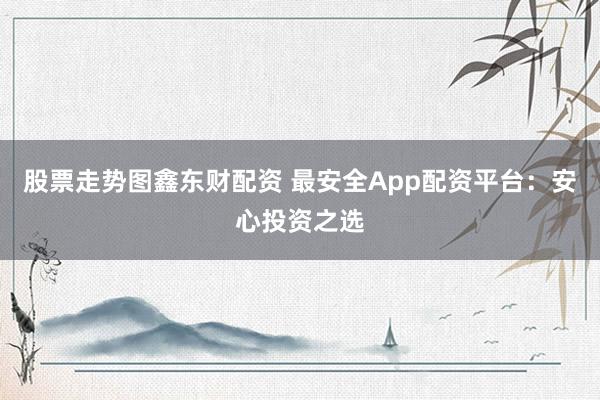 股票走势图鑫东财配资 最安全App配资平台：安心投资之选