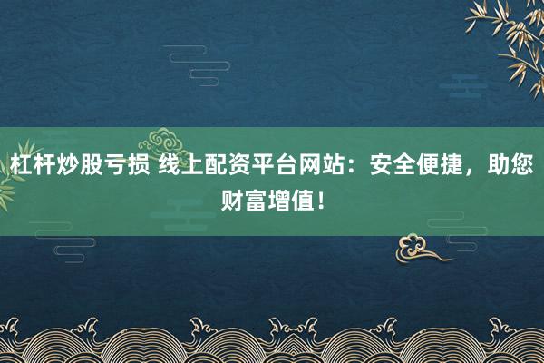 杠杆炒股亏损 线上配资平台网站：安全便捷，助您财富增值！