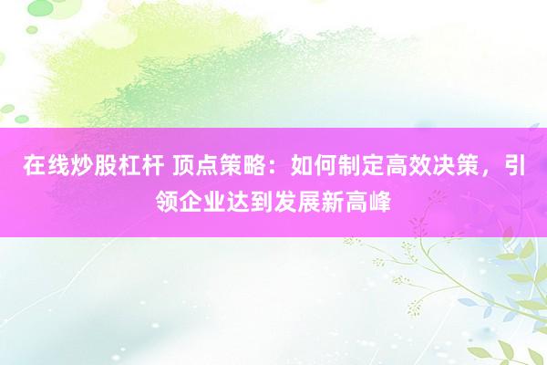 在线炒股杠杆 顶点策略：如何制定高效决策，引领企业达到发展新高峰