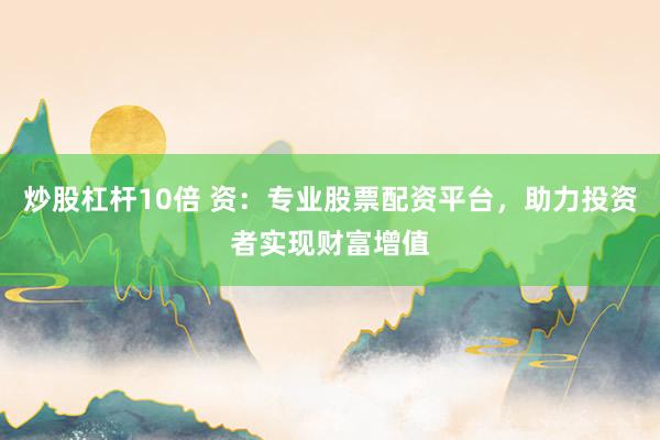 炒股杠杆10倍 资：专业股票配资平台，助力投资者实现财富增值