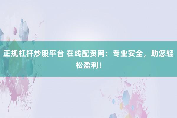 正规杠杆炒股平台 在线配资网：专业安全，助您轻松盈利！