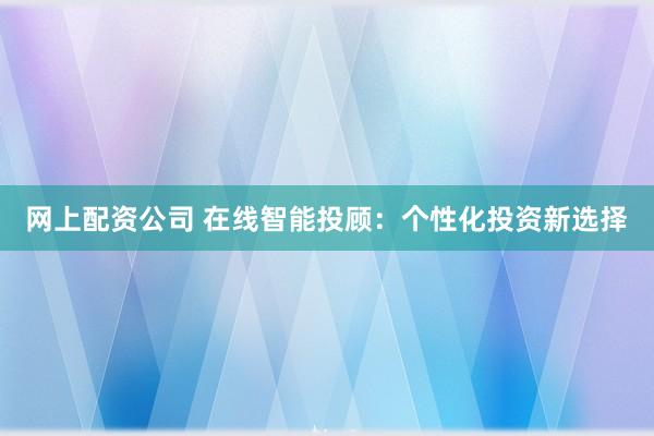 网上配资公司 在线智能投顾：个性化投资新选择