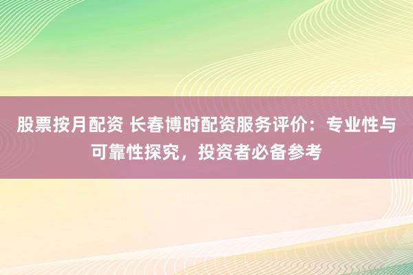 股票按月配资 长春博时配资服务评价：专业性与可靠性探究，投资者必备参考