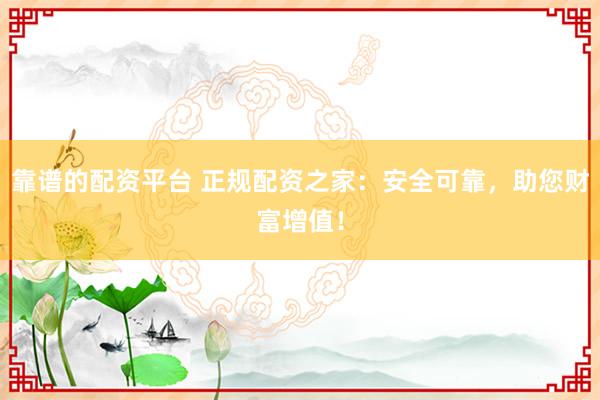 靠谱的配资平台 正规配资之家：安全可靠，助您财富增值！