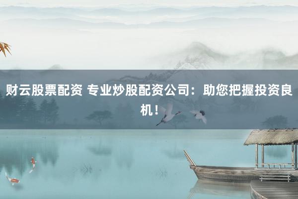 财云股票配资 专业炒股配资公司：助您把握投资良机！