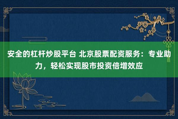 安全的杠杆炒股平台 北京股票配资服务：专业助力，轻松实现股市投资倍增效应
