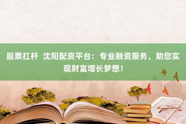 股票扛杆  沈阳配资平台：专业融资服务，助您实现财富增长梦想！