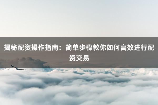 揭秘配资操作指南：简单步骤教你如何高效进行配资交易
