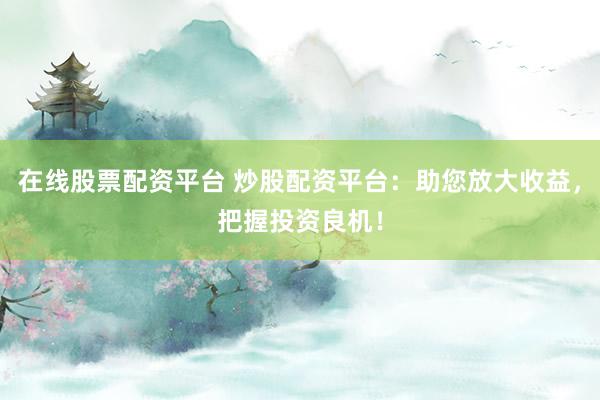 在线股票配资平台 炒股配资平台：助您放大收益，把握投资良机！