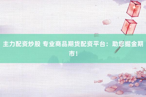 主力配资炒股 专业商品期货配资平台：助您掘金期市！