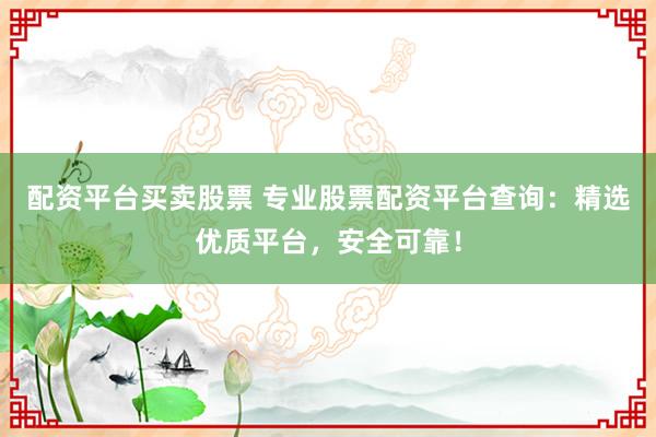 配资平台买卖股票 专业股票配资平台查询：精选优质平台，安全可靠！