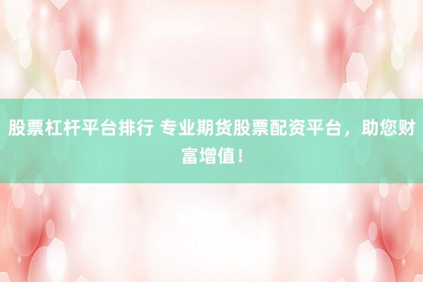 股票杠杆平台排行 专业期货股票配资平台，助您财富增值！