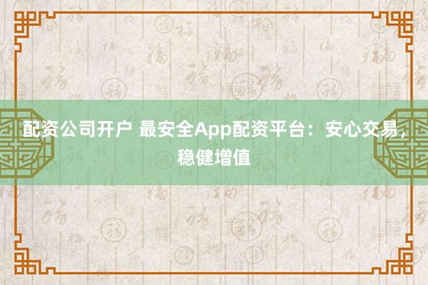 配资公司开户 最安全App配资平台：安心交易，稳健增值