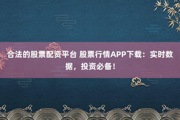 合法的股票配资平台 股票行情APP下载：实时数据，投资必备！
