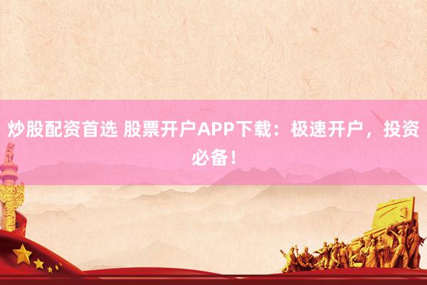 炒股配资首选 股票开户APP下载：极速开户，投资必备！