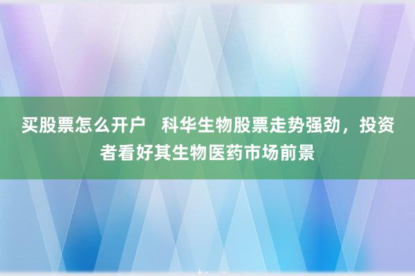 买股票怎么开户   科华生物股票走势强劲，投资者看好其生物医药市场前景