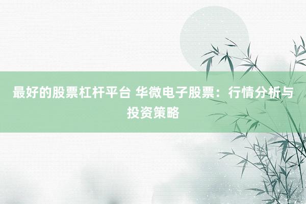 最好的股票杠杆平台 华微电子股票：行情分析与投资策略