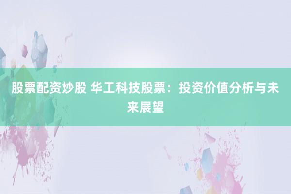 股票配资炒股 华工科技股票：投资价值分析与未来展望
