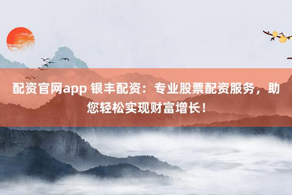 配资官网app 银丰配资：专业股票配资服务，助您轻松实现财富增长！