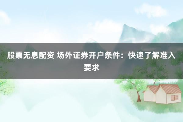 股票无息配资 场外证券开户条件：快速了解准入要求