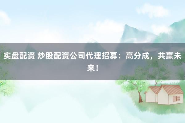 实盘配资 炒股配资公司代理招募：高分成，共赢未来！