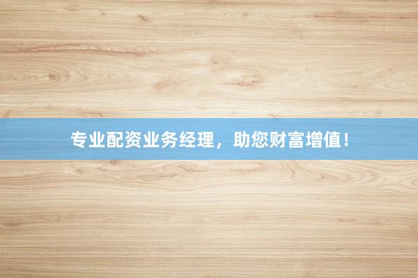 专业配资业务经理，助您财富增值！