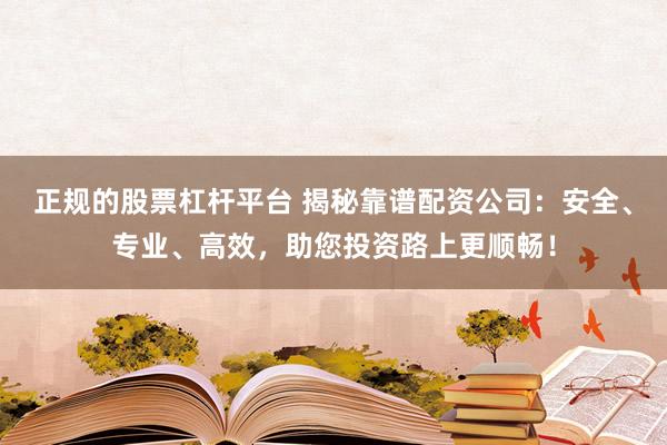 正规的股票杠杆平台 揭秘靠谱配资公司：安全、专业、高效，助您投资路上更顺畅！