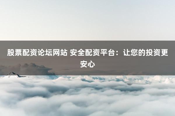 股票配资论坛网站 安全配资平台：让您的投资更安心