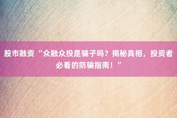 股市融资 “众融众投是骗子吗？揭秘真相，投资者必看的防骗指南！”
