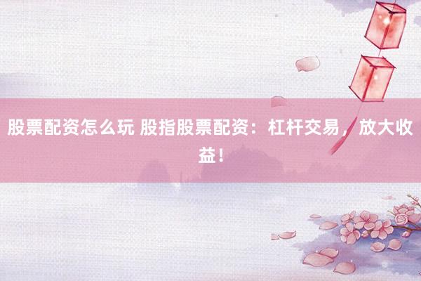股票配资怎么玩 股指股票配资：杠杆交易，放大收益！