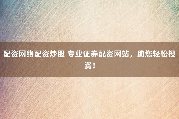 配资网络配资炒股 专业证券配资网站，助您轻松投资！