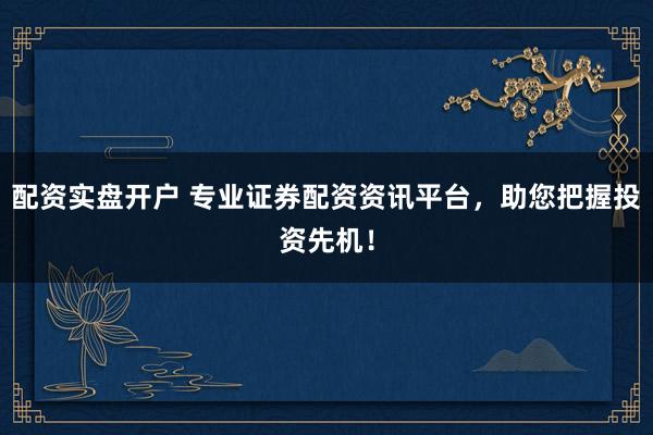 配资实盘开户 专业证券配资资讯平台，助您把握投资先机！