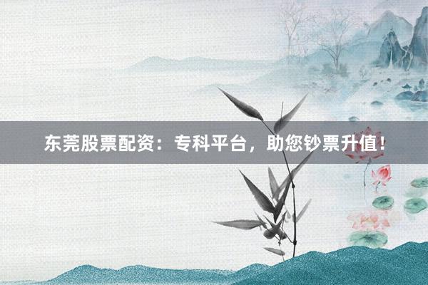 东莞股票配资：专科平台，助您钞票升值！