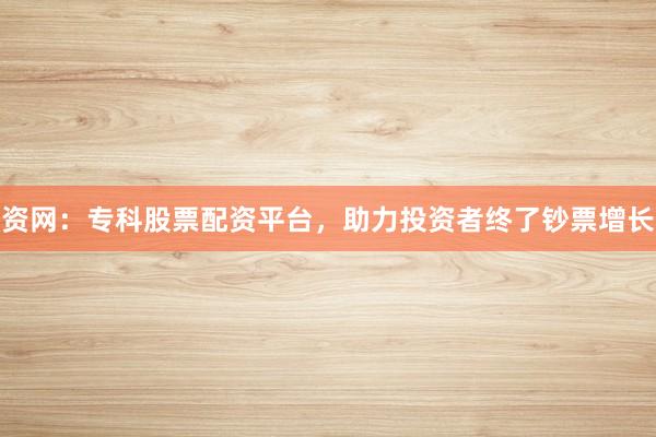 资网：专科股票配资平台，助力投资者终了钞票增长